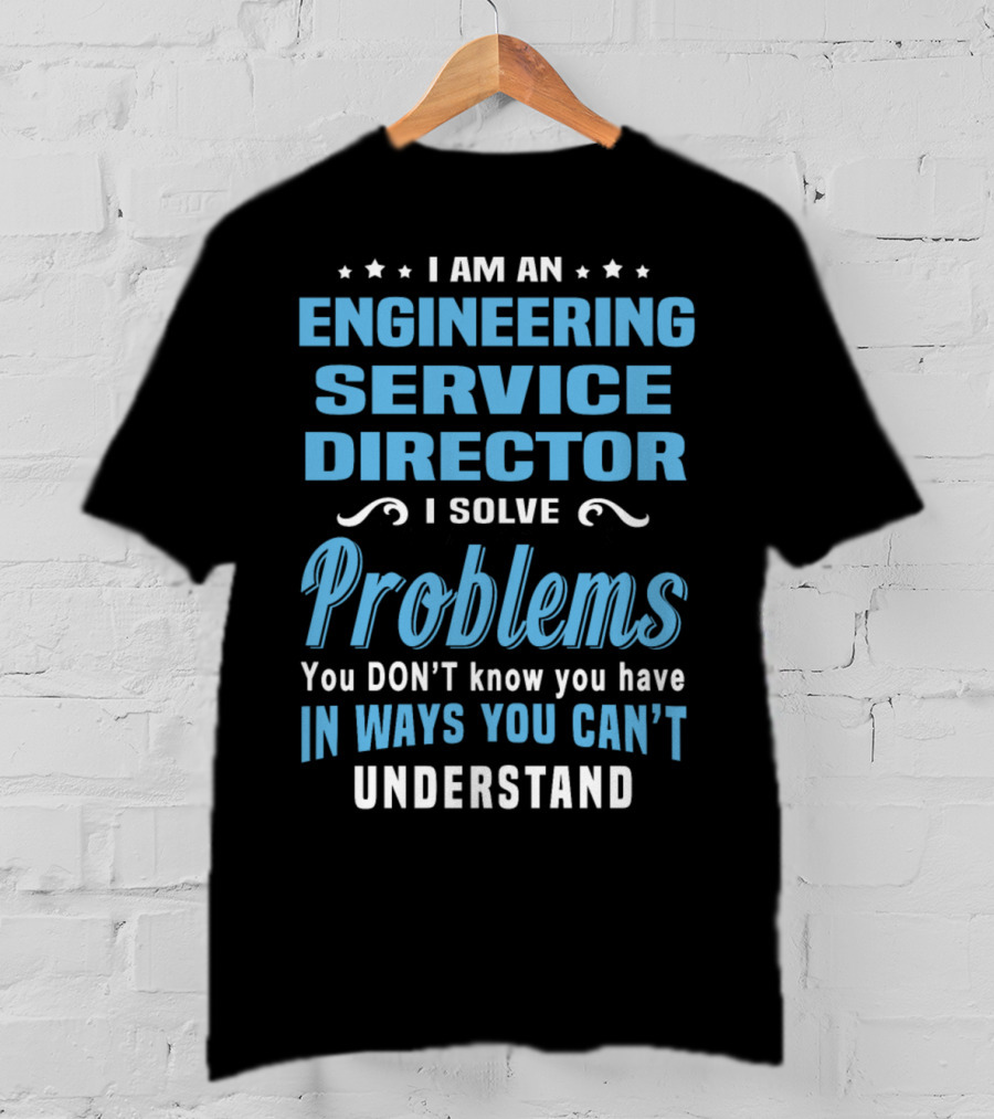 I Am An Engineering Service Director I Solve Problems You Don’t Know You Have In Ways You Can’t Understand T-Shirt