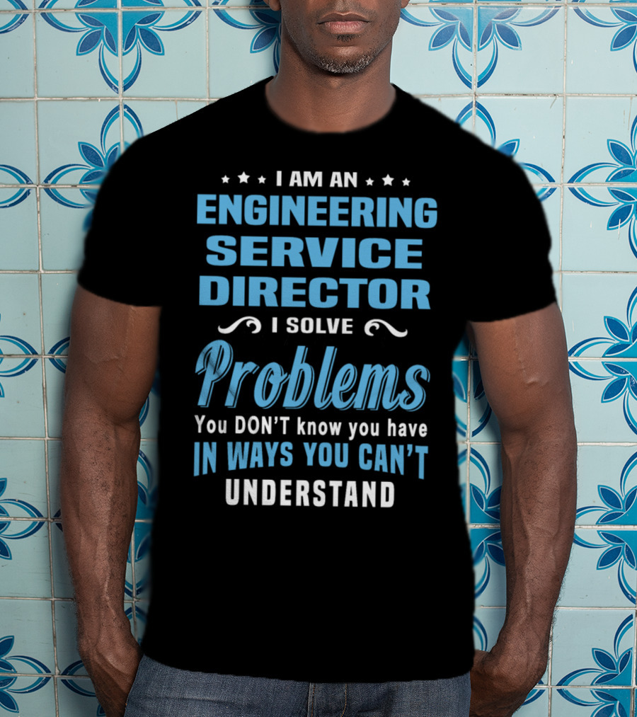 I Am An Engineering Service Director I Solve Problems You Don’t Know You Have In Ways You Can’t Understand T-Shirt