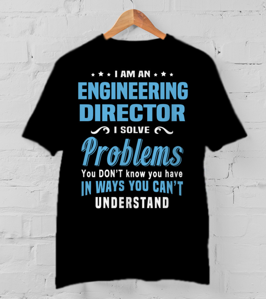 I Am An Engineering Director I Solve Problems You Don't Know You Have In Ways You Can't Understand T-Shirt