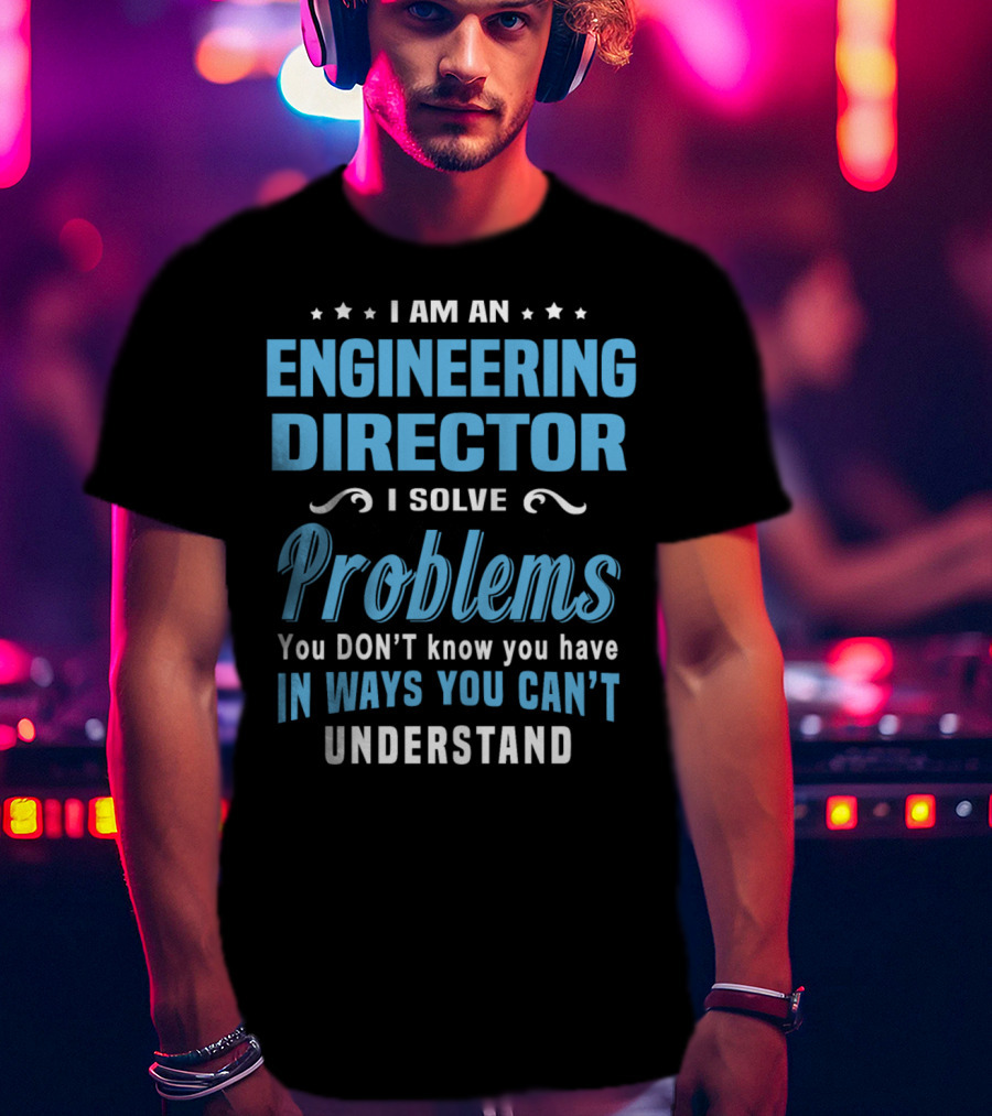 I Am An Engineering Director I Solve Problems You Don't Know You Have In Ways You Can't Understand T-Shirt