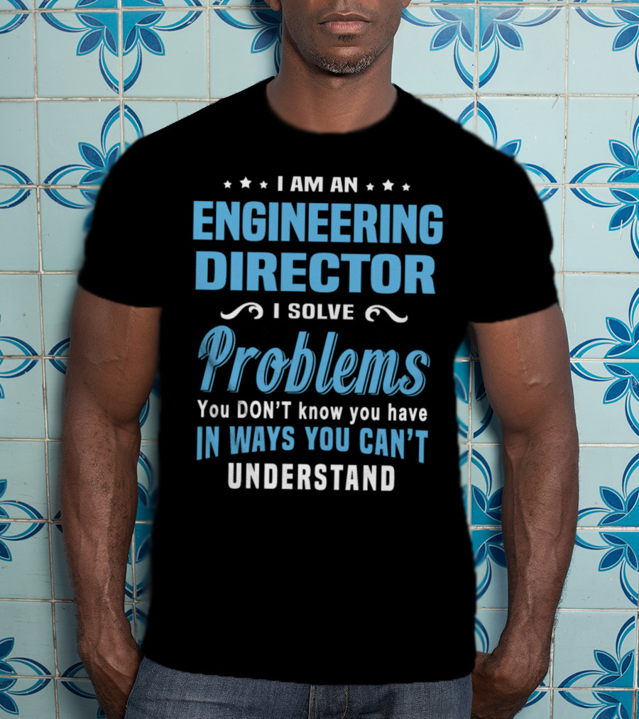 I Am An Engineering Director I Solve Problems You Don't Know You Have In Ways You Can't Understand T-Shirt