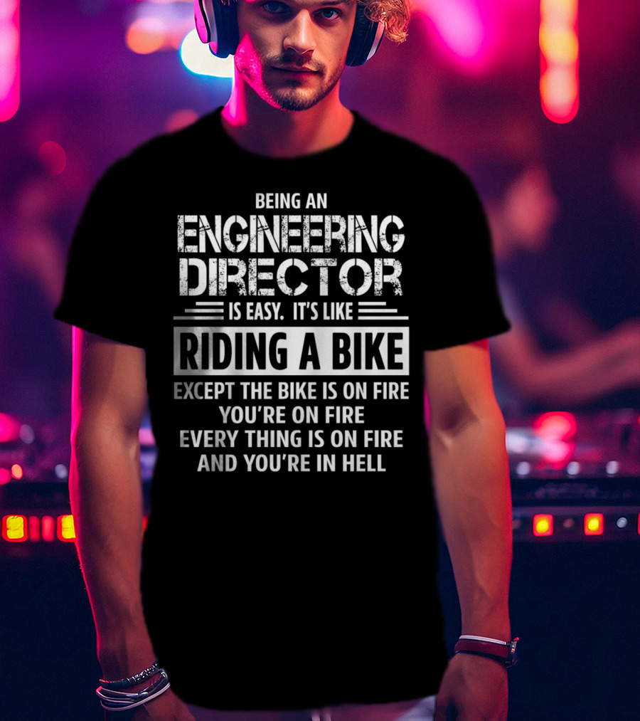 Being An Engineering Director Is Easy It's Like Riding A Bike Except The Bike Is On Fire You're On Fire Everything Is On Fire And You're In Hell T-Shirt