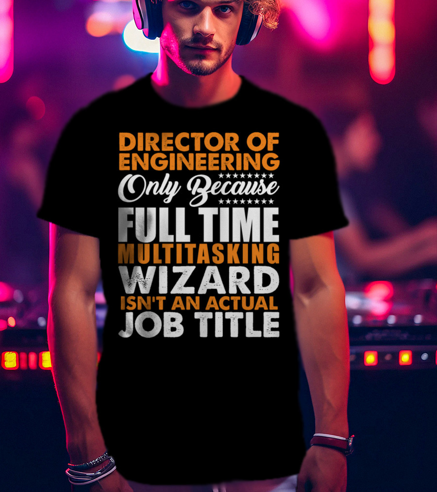 Director Of Engineering Only Because Full Time Multitasking Wizard Isn't An Actual Job Title T-Shirt