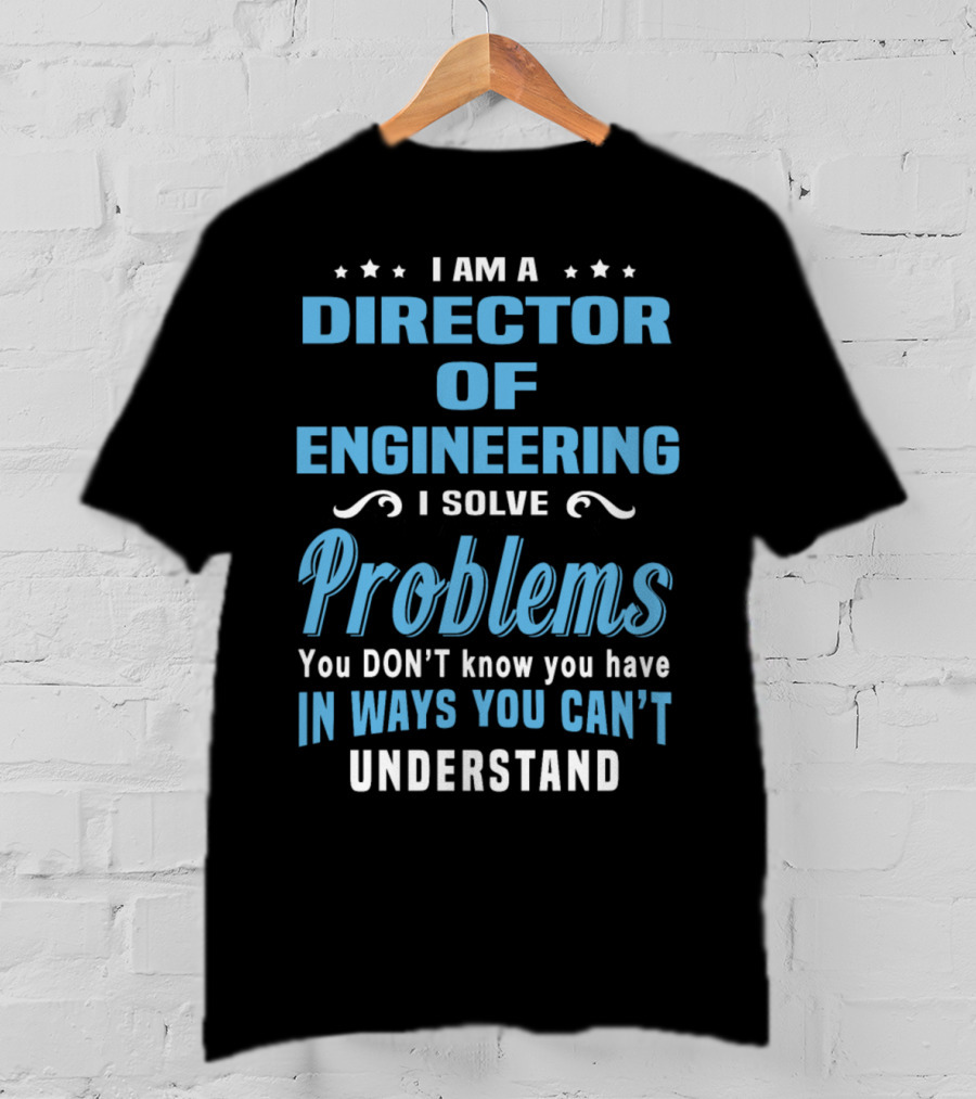 I Am A Director Of Engineering I Solve Problems You Don’t Know You Have In Ways You Can’t Understand T-Shirt
