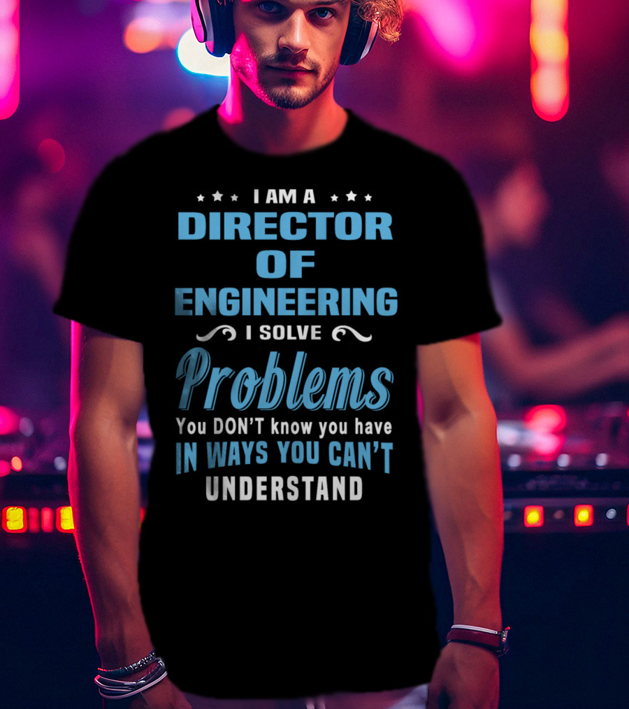 I Am A Director Of Engineering I Solve Problems You Don’t Know You Have In Ways You Can’t Understand T-Shirt