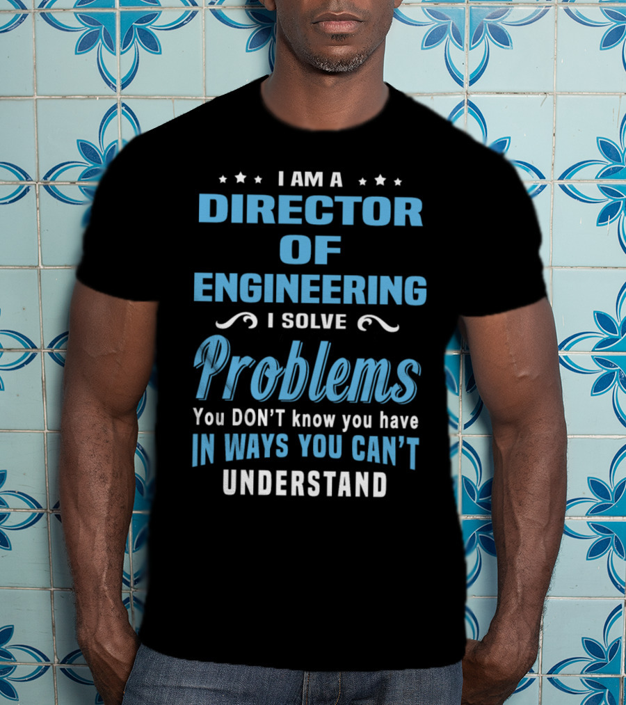 I Am A Director Of Engineering I Solve Problems You Don’t Know You Have In Ways You Can’t Understand T-Shirt