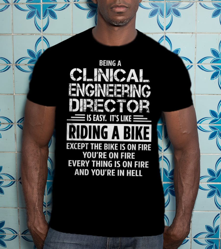 Being A Clinical Engineering Director Is Easy It's Like Riding A Bike Except The Bike Is On Fire You're On Fire Everything Is On Fire And You're In Hell T-Shirt