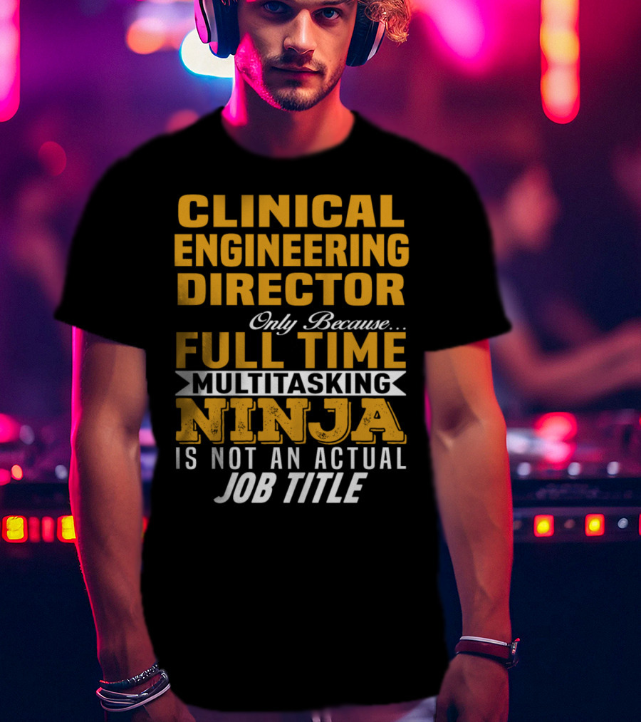 Clinical Engineering Director Only Because Full Time Multitasking Ninja Is Not An Actual Job Title T-Shirt
