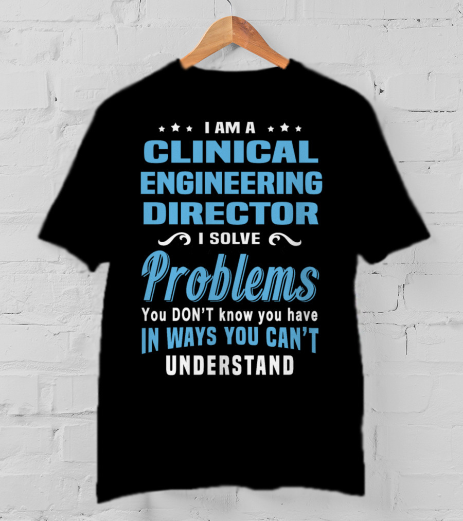 I Am A Clinical Engineering Director I Solve Problems You Don't Know You Have In Ways You Can't Understand T-Shirt