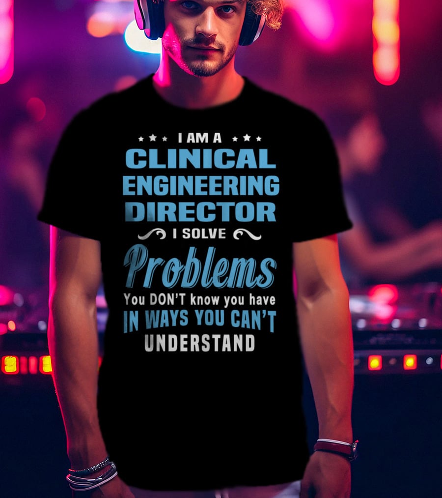 I Am A Clinical Engineering Director I Solve Problems You Don't Know You Have In Ways You Can't Understand T-Shirt