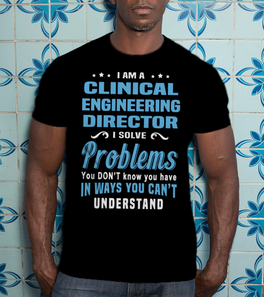 I Am A Clinical Engineering Director I Solve Problems You Don't Know You Have In Ways You Can't Understand T-Shirt