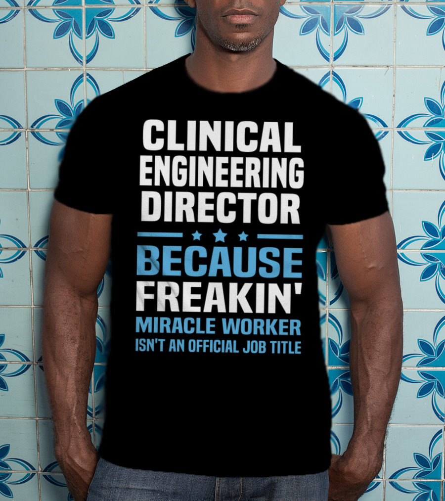 Clinical Engineering Director Because Freakin' Miracle Worker Isn't An Official Job Title T-Shirt