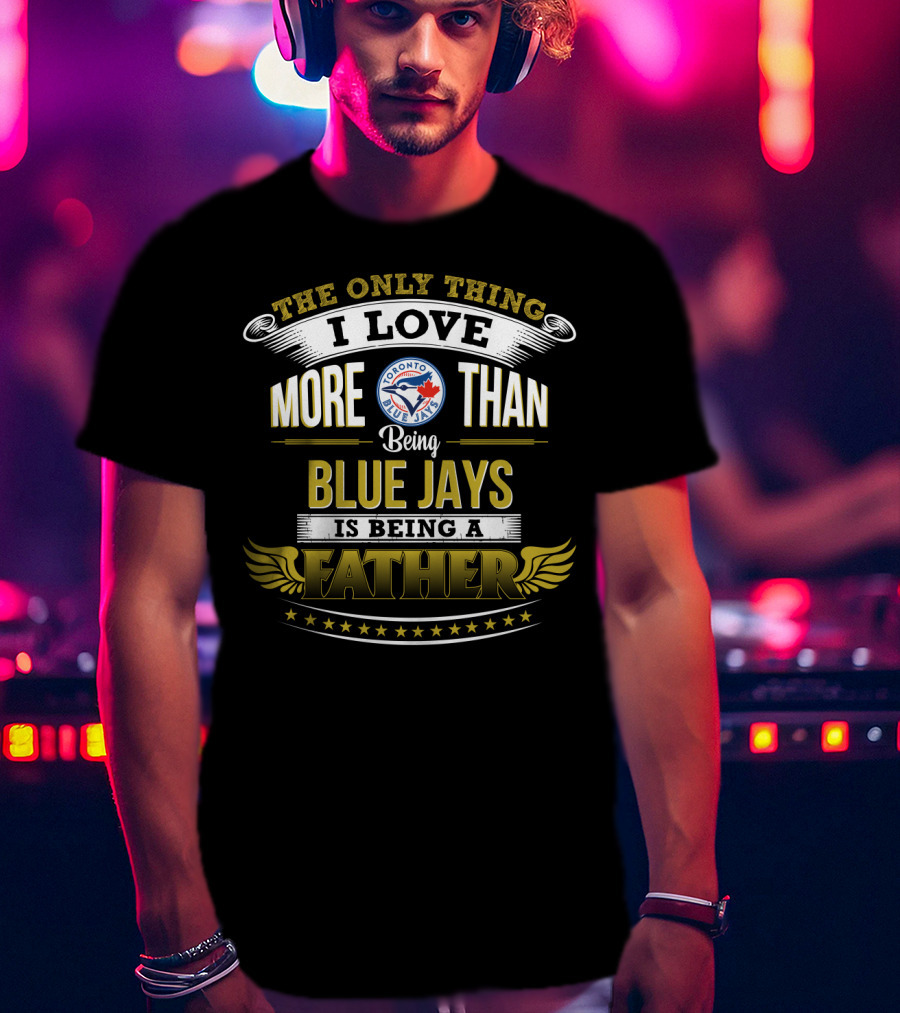 The Only Thing I Love More Than Being Toronto Blue Jays Is Being A Father T-Shirt