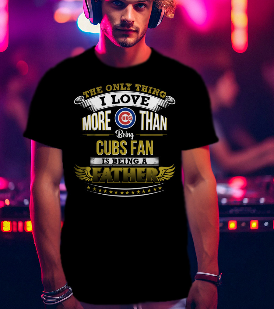 The Only Thing I Love More Than Being Cubs Fan Is Being A Father T-Shirt