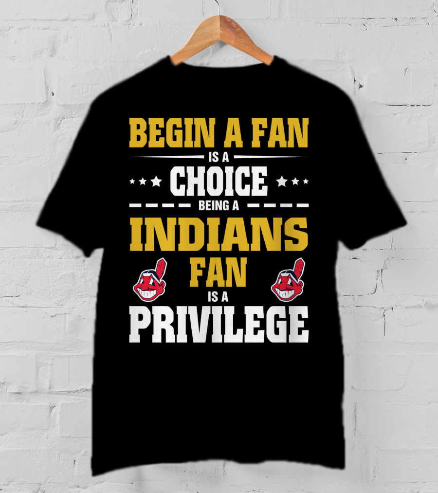 Begin A Fan Is A Choice Being A Indians Fan Is A Privilege T-Shirt