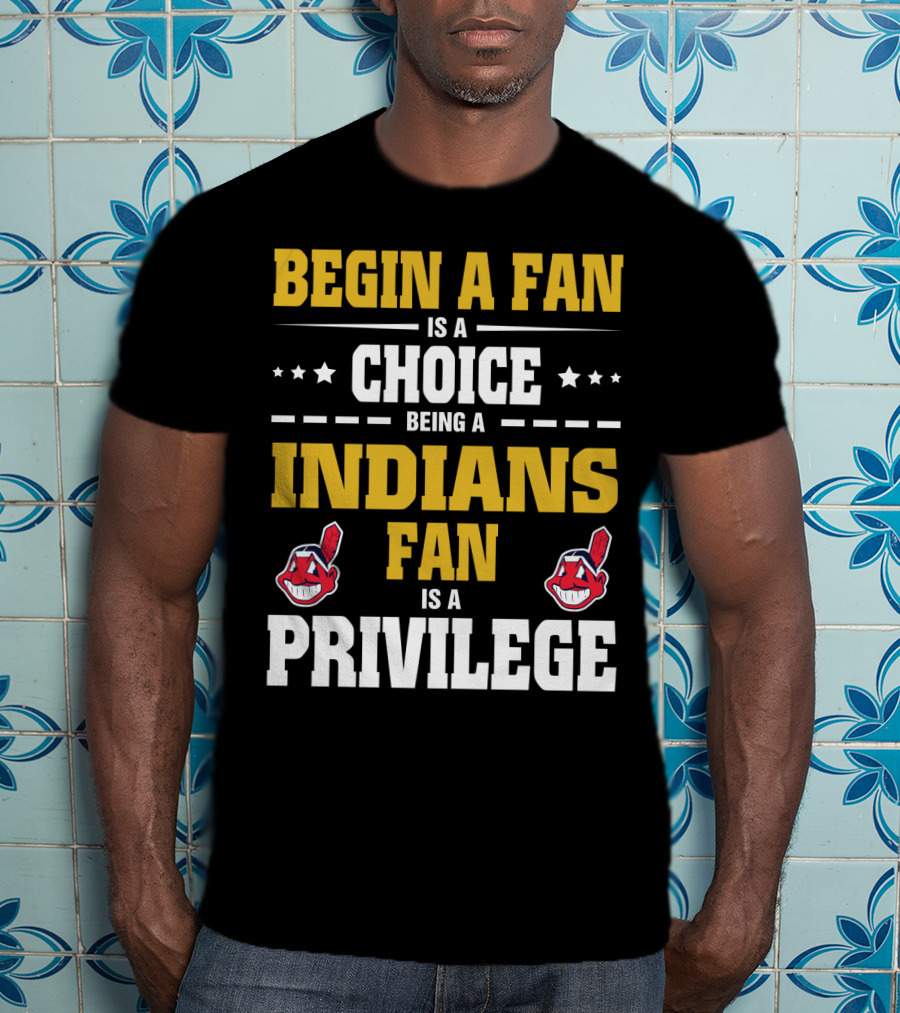 Begin A Fan Is A Choice Being A Indians Fan Is A Privilege T-Shirt