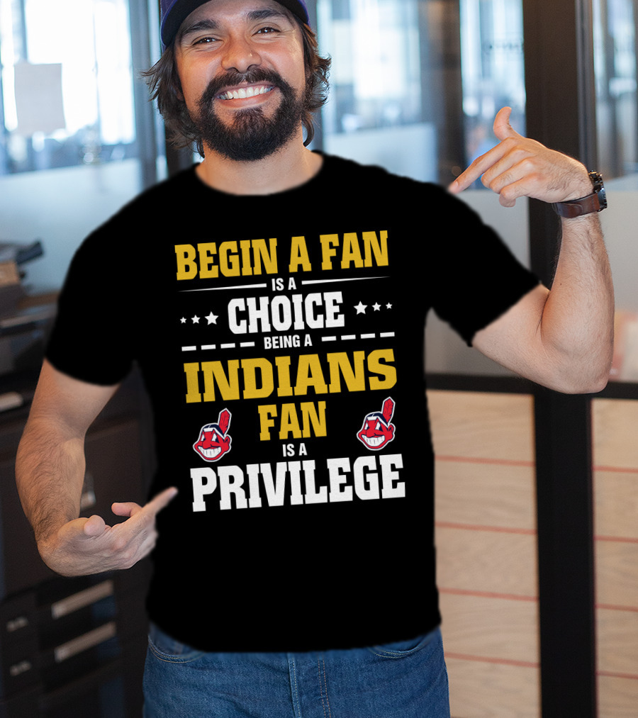 Begin A Fan Is A Choice Being A Indians Fan Is A Privilege T-Shirt