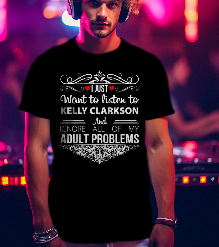 I Just Want To Listen To Kelly Clarkson And Ignore All Of My Adult Problems T-Shirt