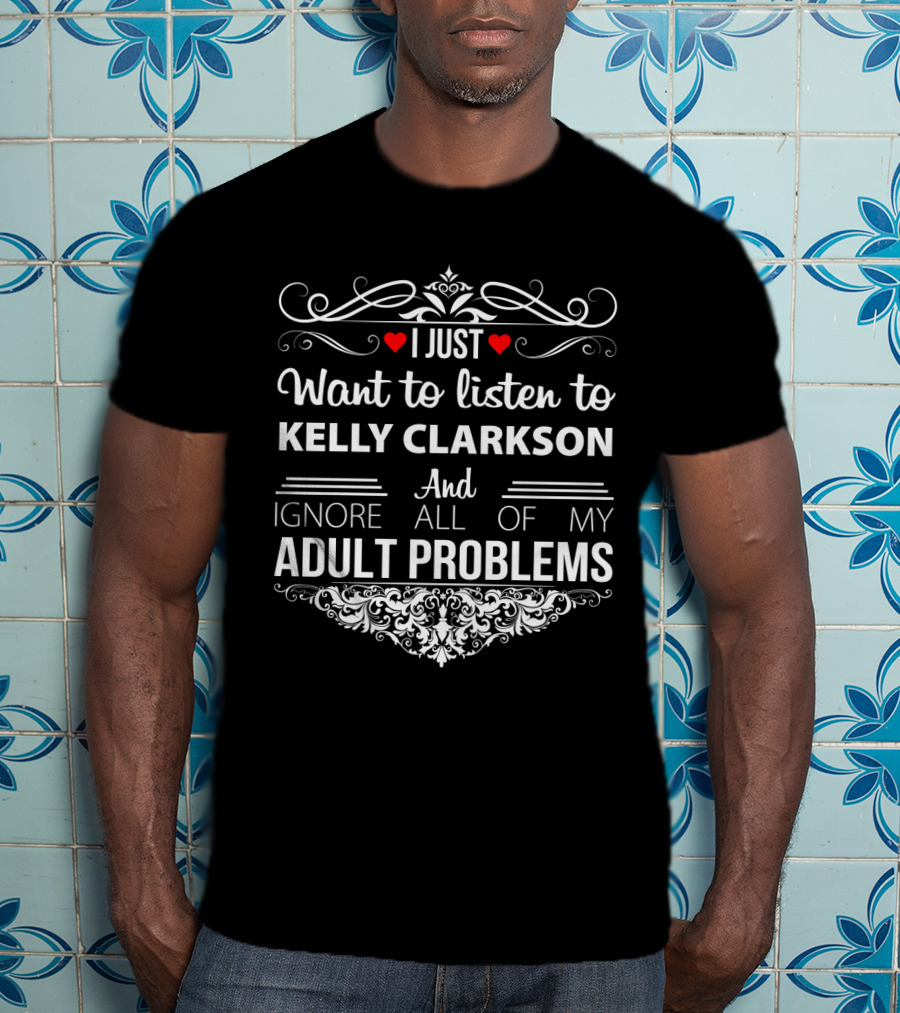 I Just Want To Listen To Kelly Clarkson And Ignore All Of My Adult Problems T-Shirt