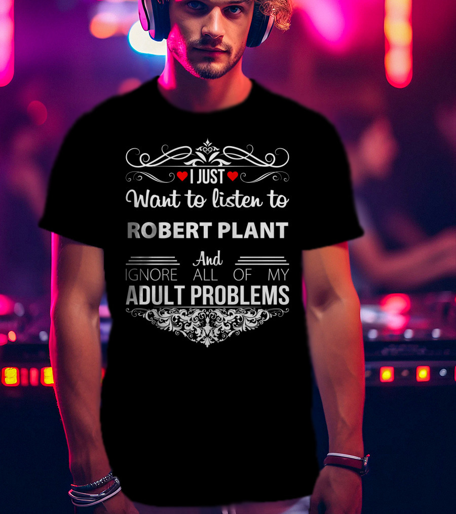 I Just Want To Listen To Robert Plant And Ignore All Of My Adult Problems T-Shirt