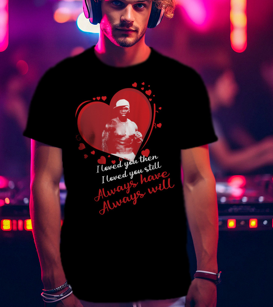 Cent I Loved You Then I Loved You Still Always Have Always Will T-Shirt