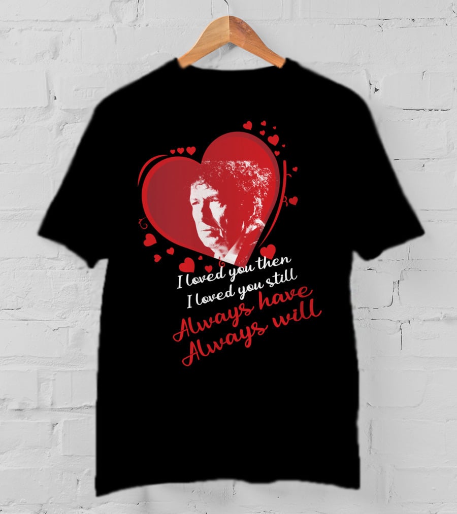 Bob Dylan Heart Design I Loved You Then I Loved You Still Always Have Always Will T-Shirt