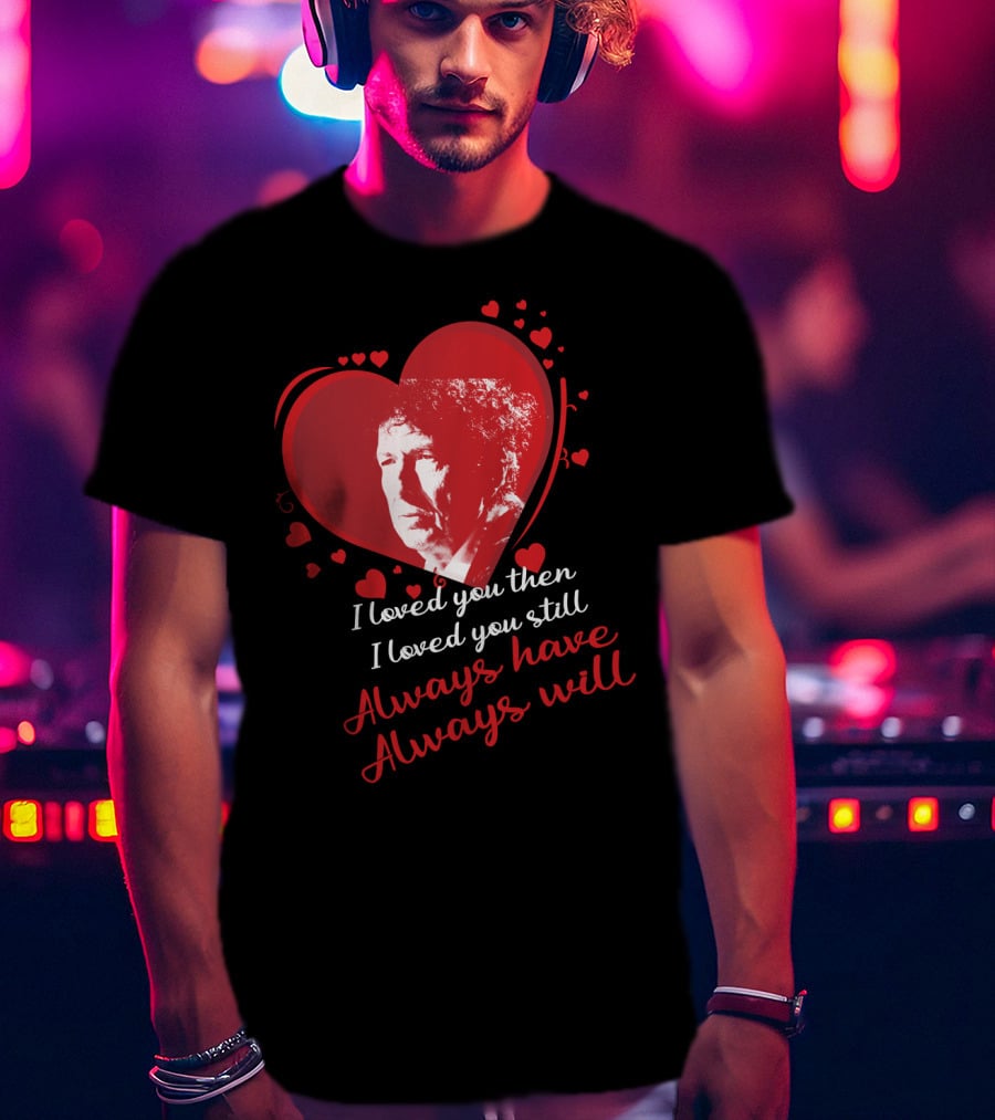 Bob Dylan Heart Design I Loved You Then I Loved You Still Always Have Always Will T-Shirt