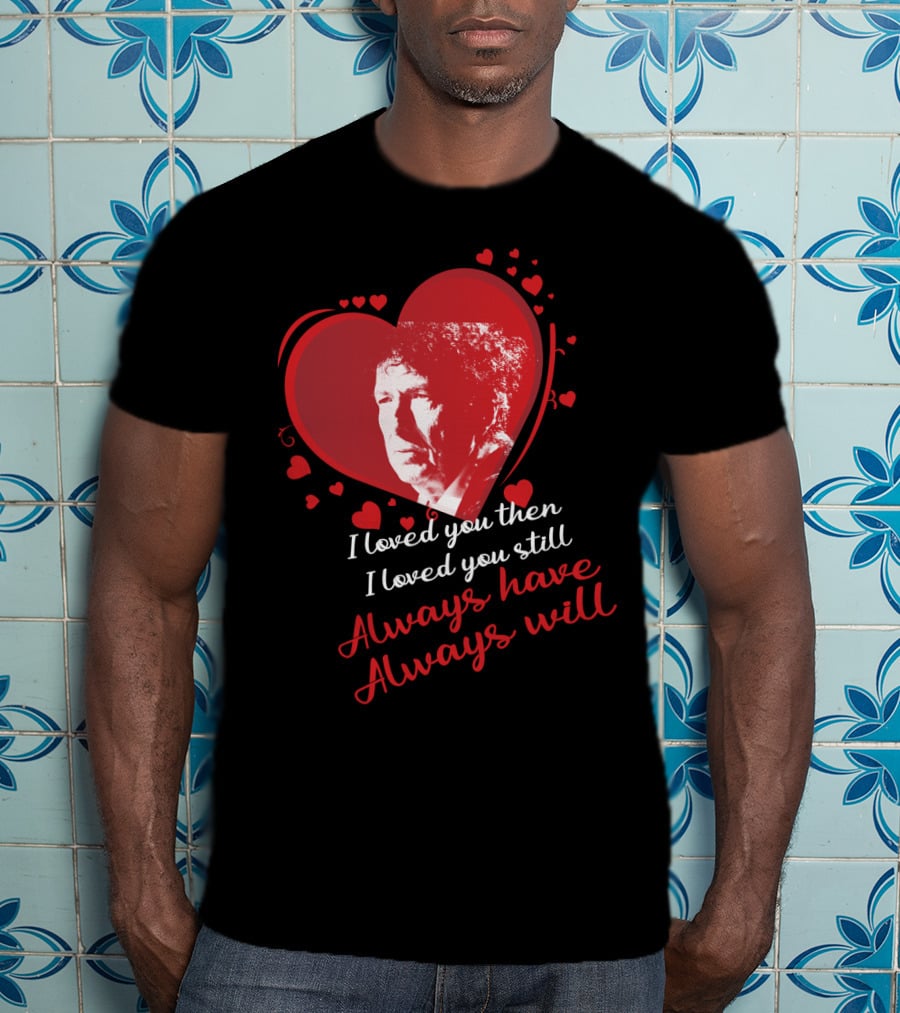 Bob Dylan Heart Design I Loved You Then I Loved You Still Always Have Always Will T-Shirt