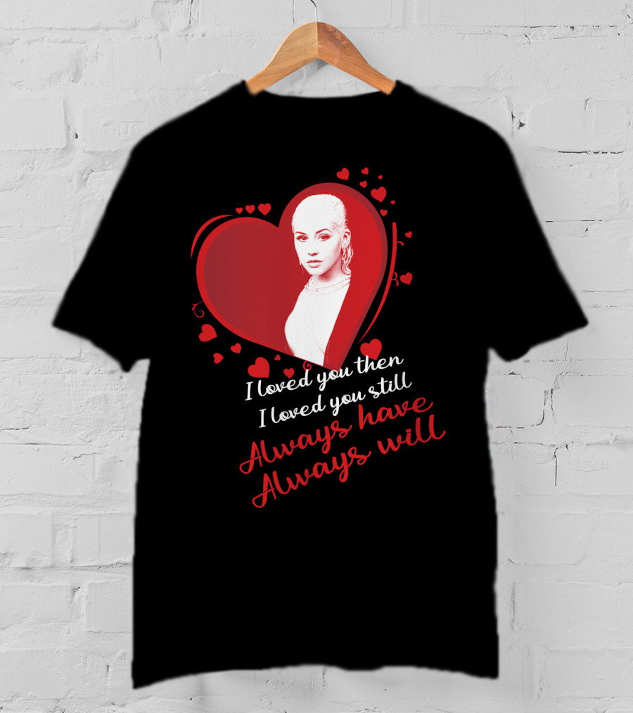 Christina Aguilera I Loved You Then I Loved You Still Always Have Always Will T-Shirt