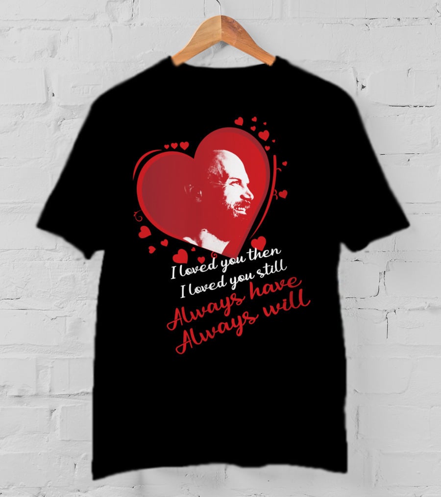 I Loved You Then I Loved You Still Always Have Always Will T-Shirt