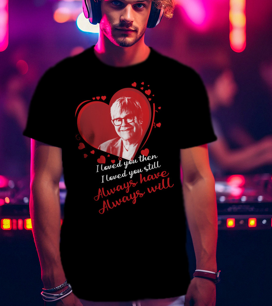 Elton John I Loved You Then I Loved You Still Always Have Always Will T-Shirt