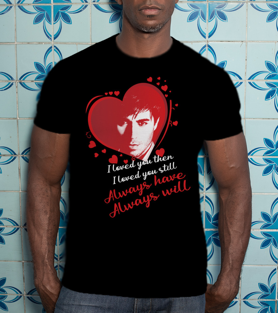 Enrique Iglesias I Loved You Then I Loved You Still Always Have Always Will T-Shirt