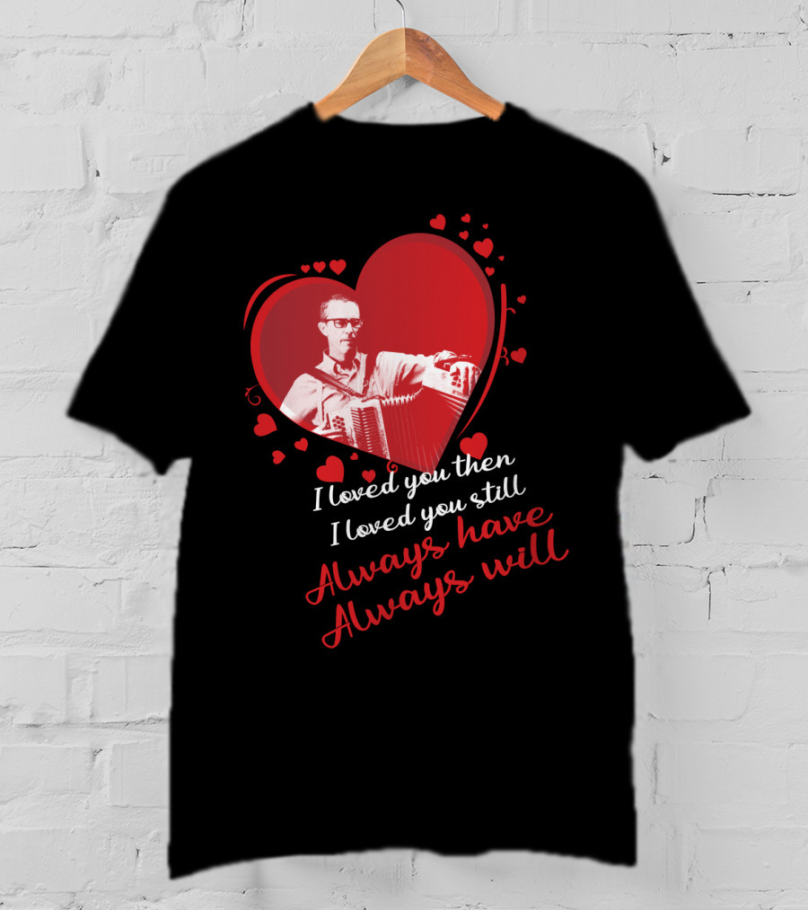 I Loved You Then I Loved You Still Always Have Always Will Heart And Accordion T-Shirt