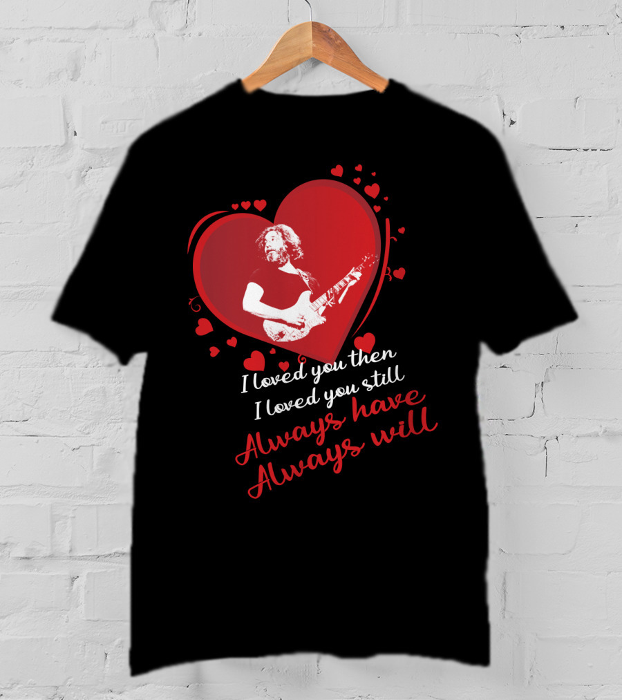 Grateful Dead Heart Tribute I Loved You Then I Loved You Still Always Have Always Will T-Shirt