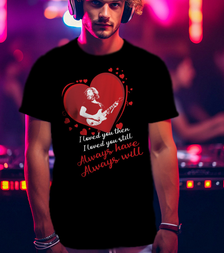 Grateful Dead Heart Tribute I Loved You Then I Loved You Still Always Have Always Will T-Shirt