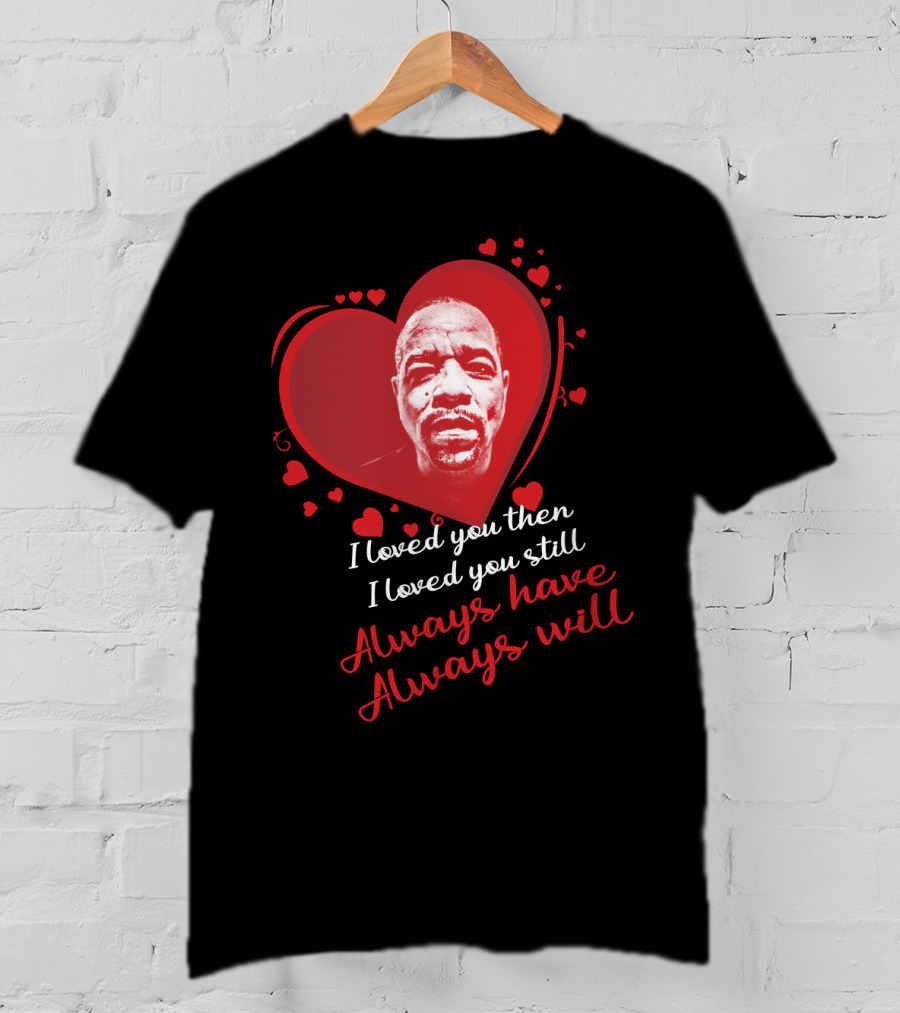 I Loved You Then I Loved You Still Always Have Always Will Ice T T-Shirt