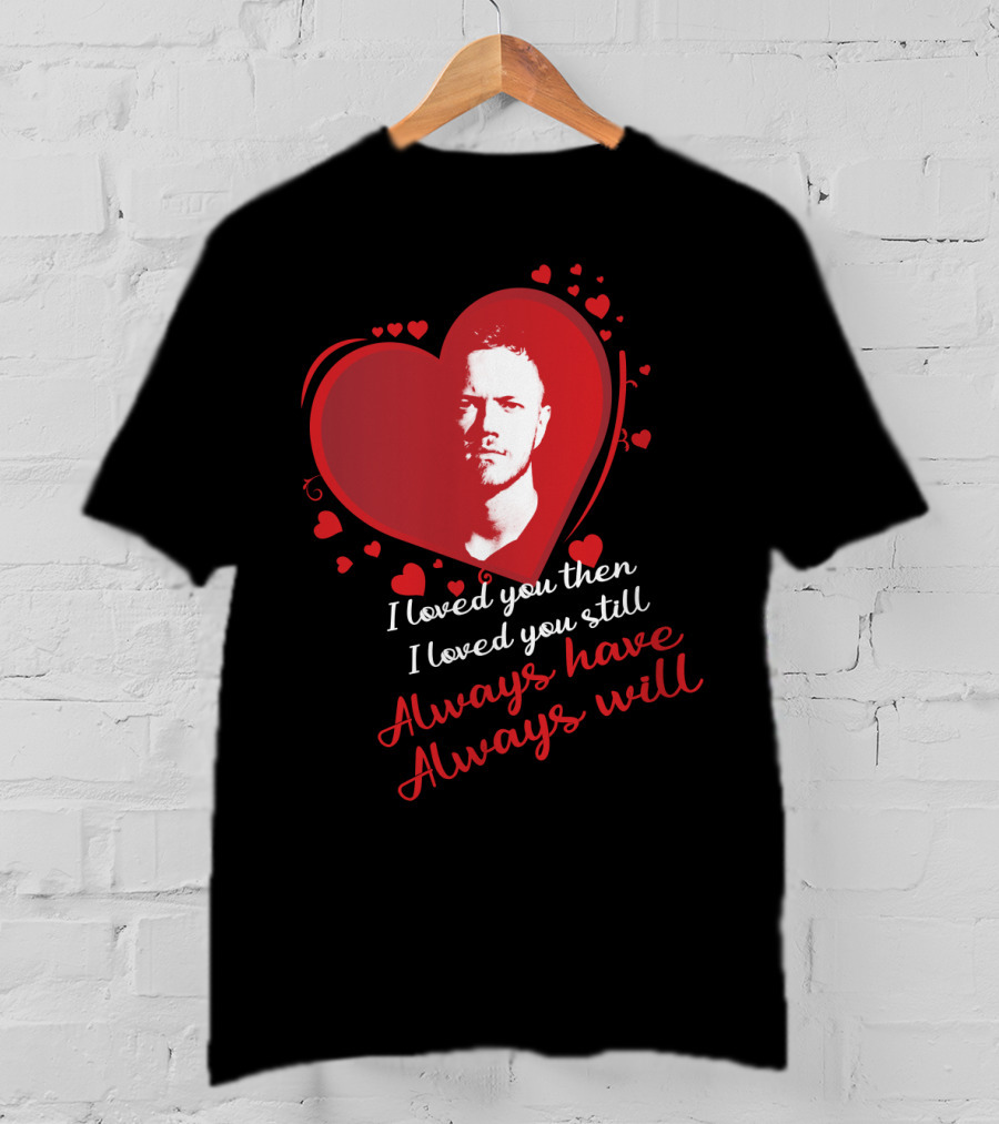 Imagine Dragons I Loved You Then I Loved You Still Always Have Always Will T-Shirt
