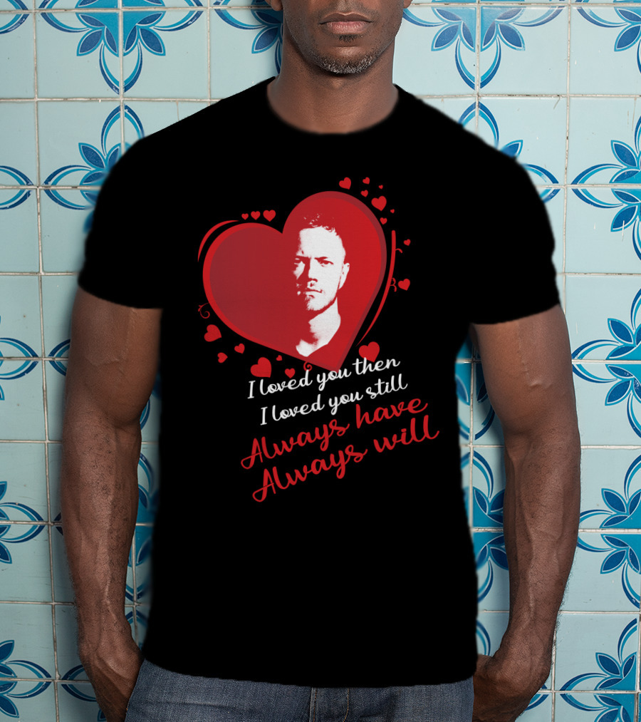 Imagine Dragons I Loved You Then I Loved You Still Always Have Always Will T-Shirt
