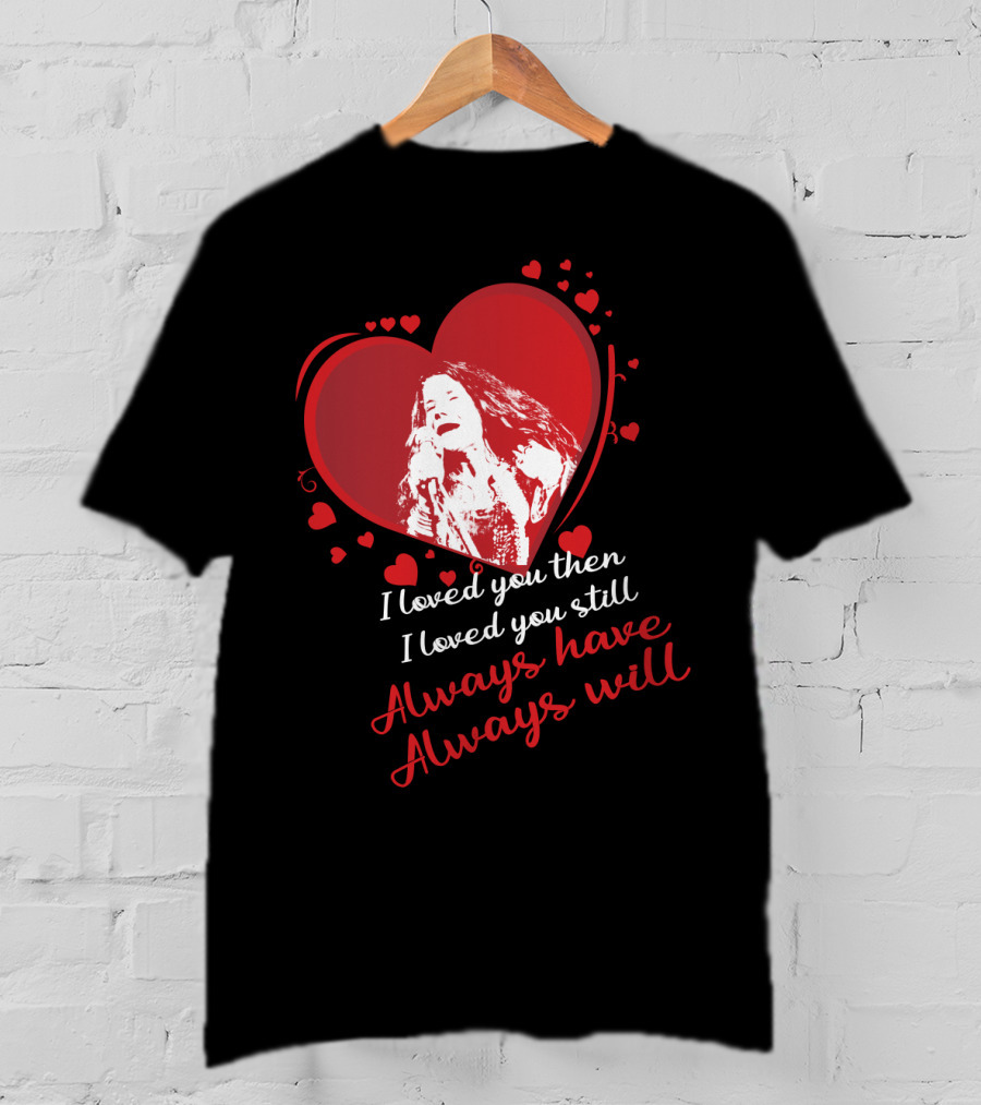 Janis Joplin Heart Design With I Loved You Then I Loved You Still Always Have Always Will Text T-Shirt