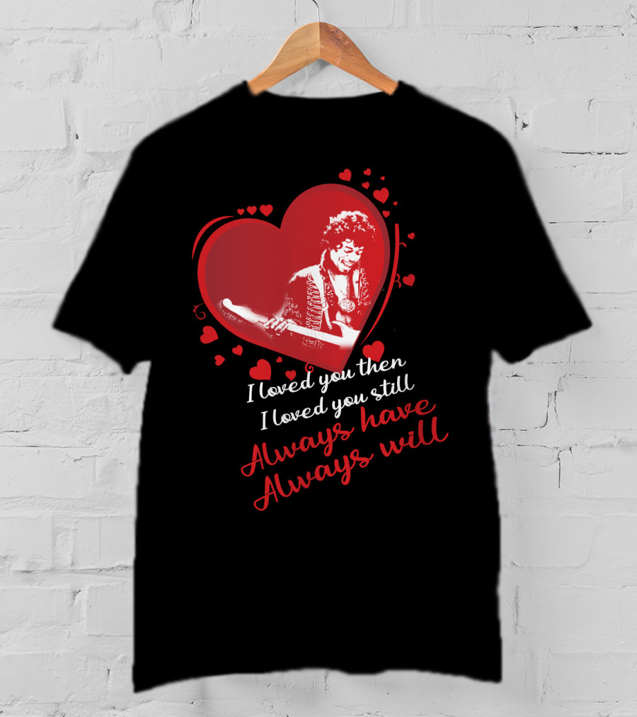 Jimi Hendrix I Loved You Then I Loved You Still Always Have Always Will T-Shirt