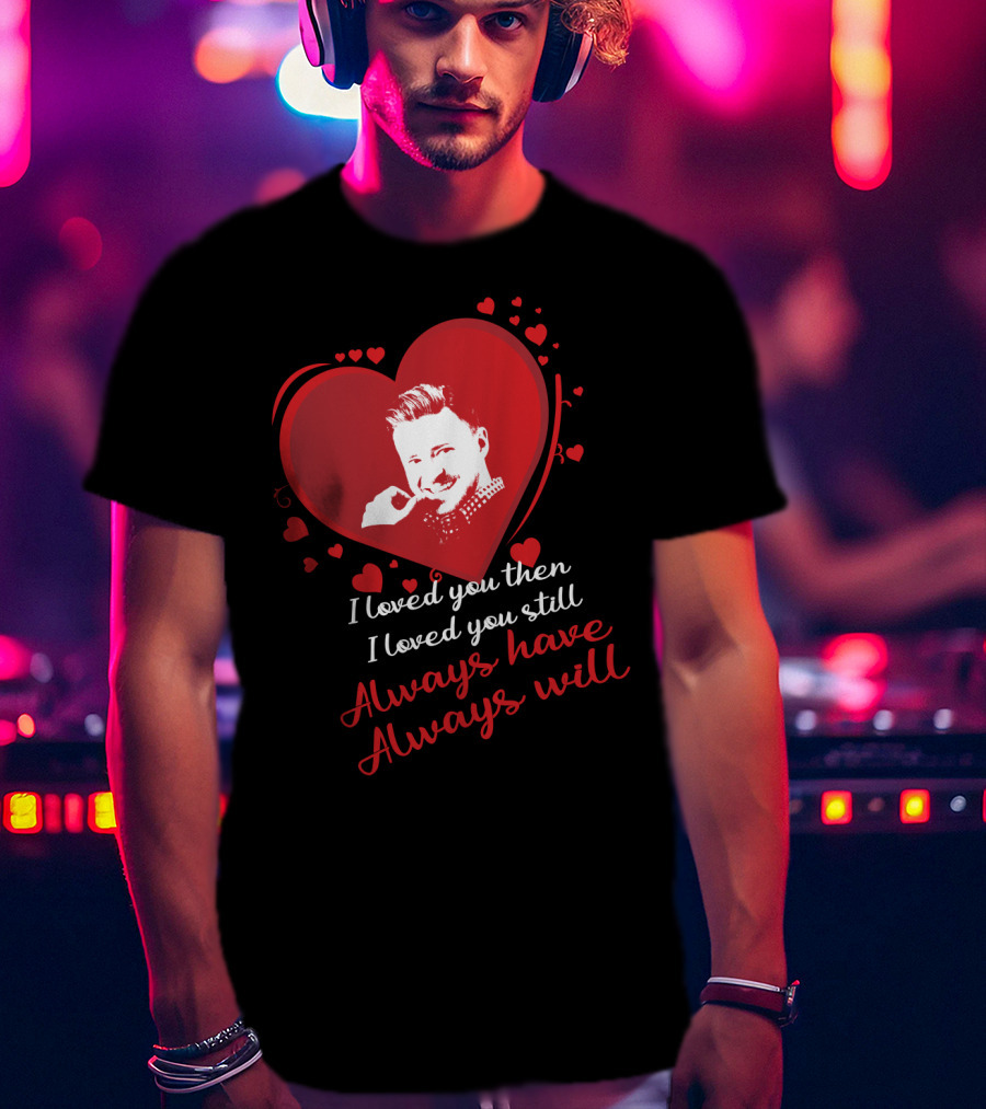 I Loved You Then I Loved You Still Always Have Always Will Justin Timberlake T-Shirt