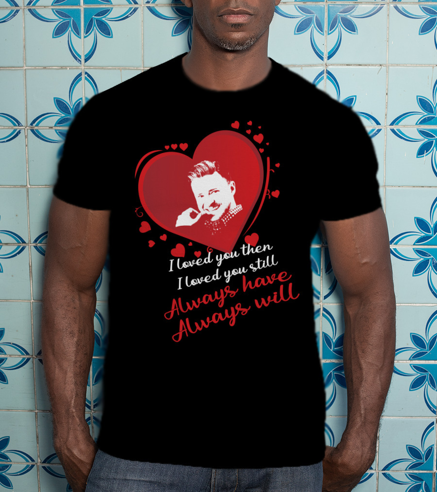 I Loved You Then I Loved You Still Always Have Always Will Justin Timberlake T-Shirt