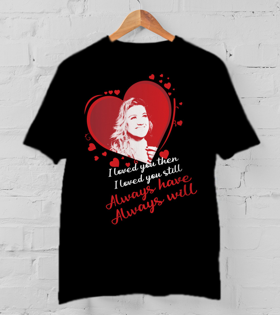 Kelly Clarkson I Loved You Then I Loved You Still Always Have Always Will T-Shirt