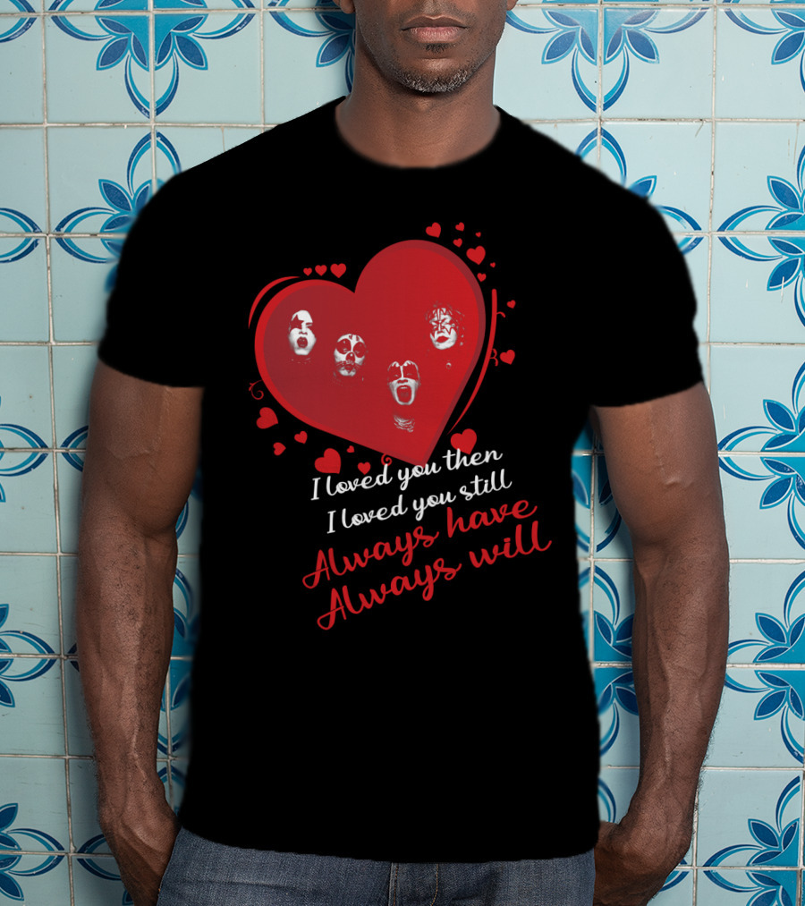 I Loved You Then I Loved You Still Always Have Always Will Kiss Heart Faces T-Shirt