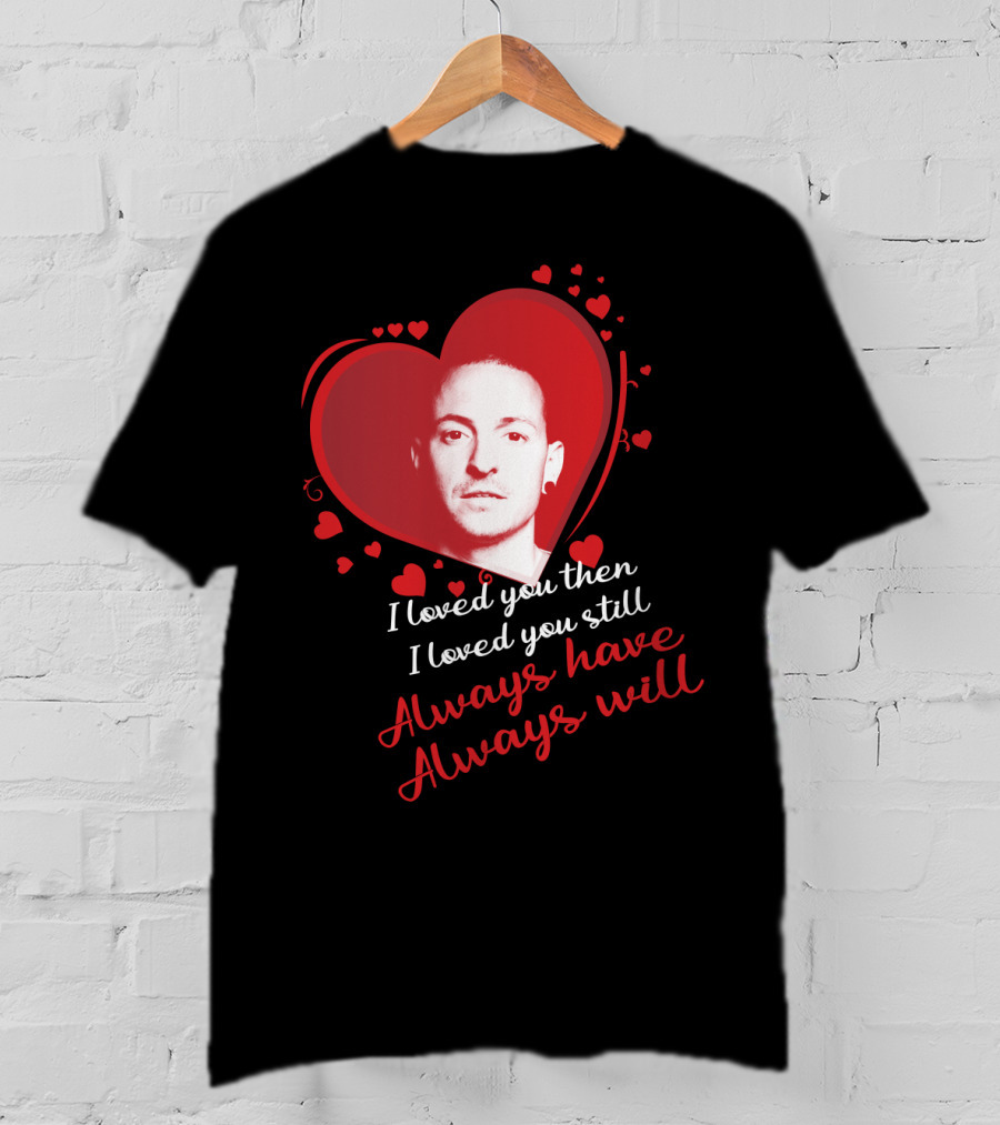 Linkin Park Heart Tribute I Loved You Then I Loved You Still Always Have Always Will T-Shirt