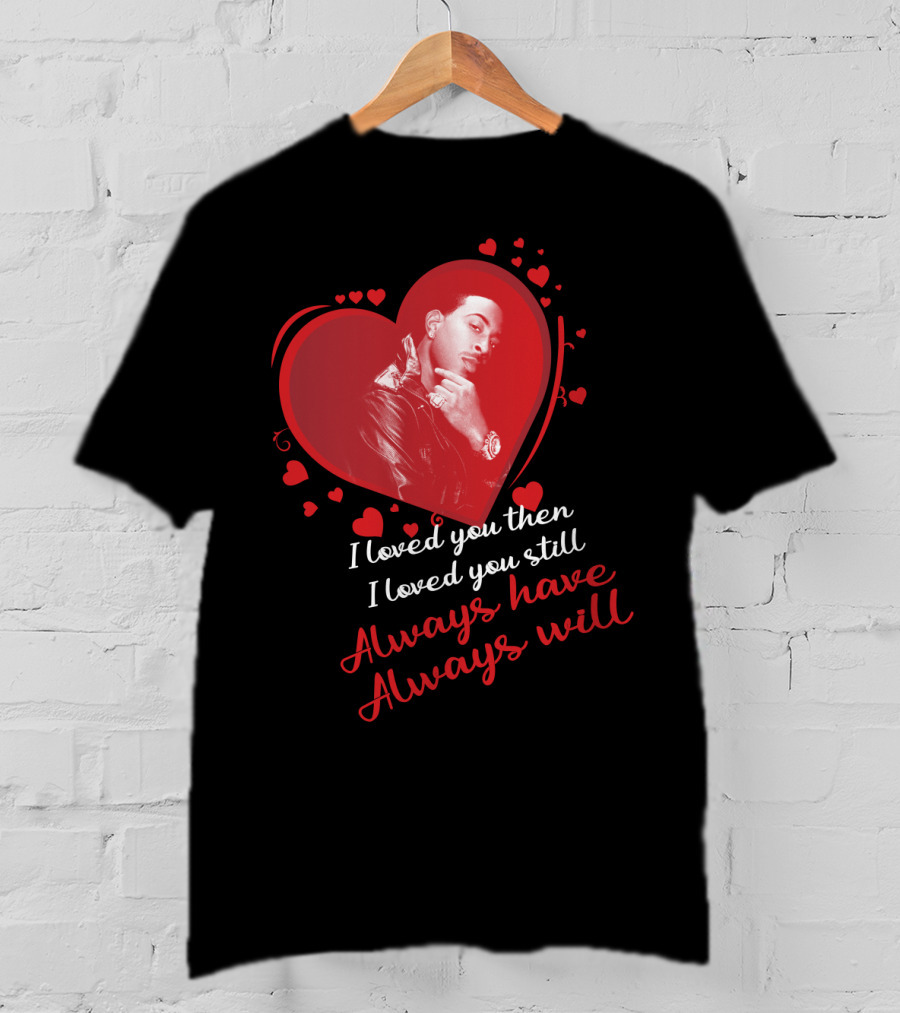 I Loved You Then I Loved You Still Always Have Always Will Ludacris T-Shirt
