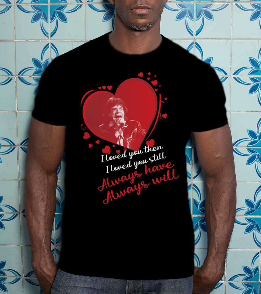 I Loved You Then I Loved You Still Always Have Always Will Mick Jagger Heart T-Shirt