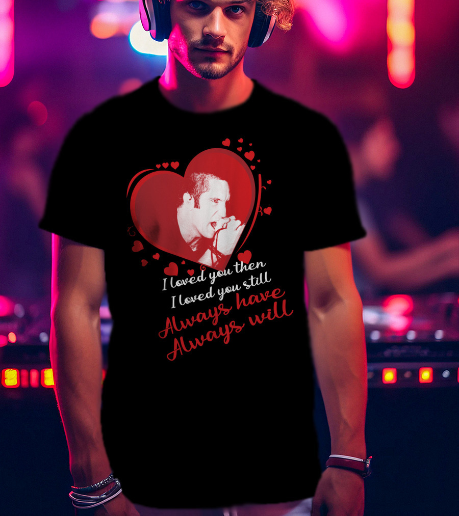 Nine Inch Nails Heart I Loved You Then I Loved You Still Always Have Always Will T-Shirt