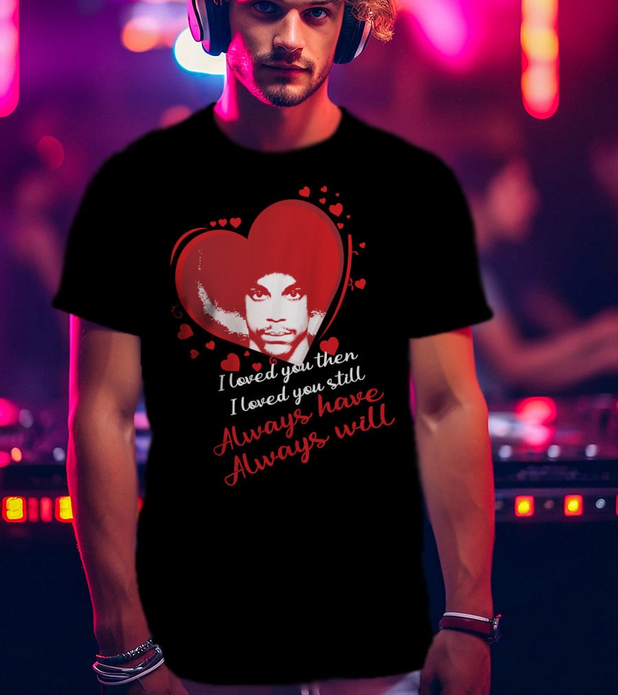 Prince I Loved You Then I Loved You Still Always Have Always Will T-Shirt