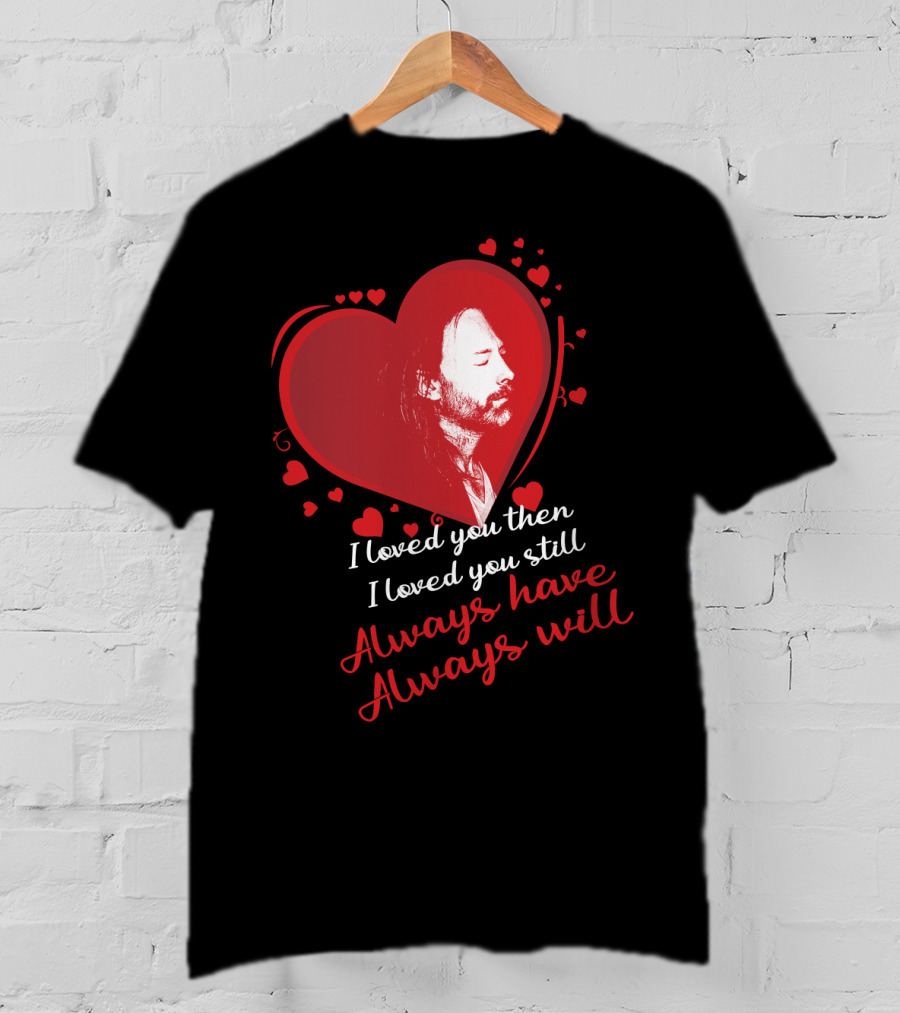 Radiohead I Loved You Then I Loved You Still Always Have Always Will T-Shirt